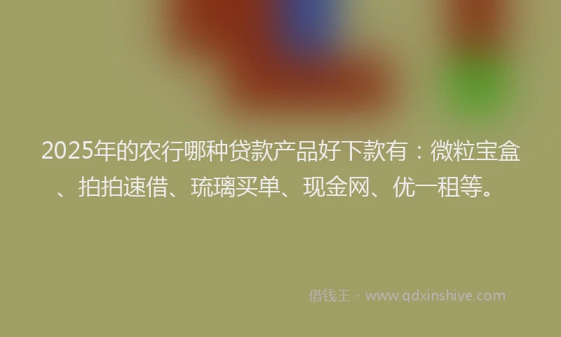 2025年的农行哪种贷款产品好下款有：微粒宝盒、拍拍速借、琉璃买单、现金网、优一租等。