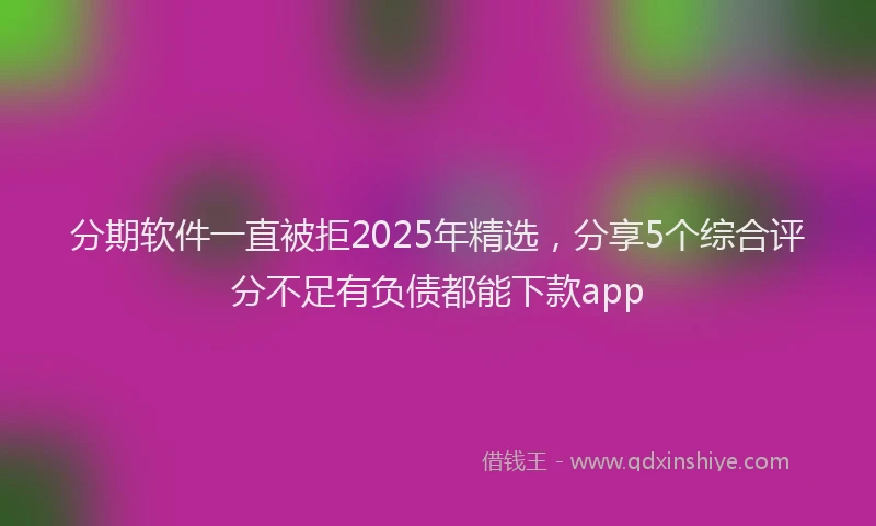分期软件一直被拒2025年精选，分享5个综合评分不足有负债都能下款app