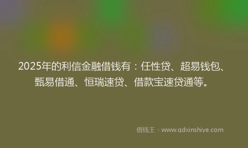 2025年的利信金融借钱有：任性贷、超易钱包、甄易借通、恒瑞速贷、借款宝速贷通等。