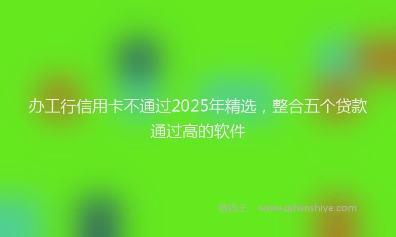 办工行信用卡不通过2025年精选，整合五个贷款通过高的软件