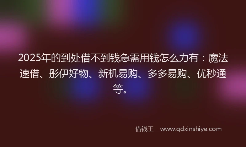 2025年的到处借不到钱急需用钱怎么力有：魔法速借、彤伊好物、新机易购、多多易购、优秒通等。