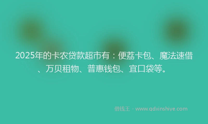 2025年的卡农贷款超市有：便荔卡包、魔法速借、万贝租物、普惠钱包、宜口袋等。