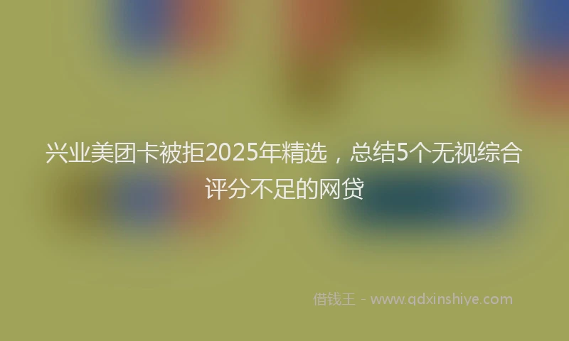 兴业美团卡被拒2025年精选，总结5个无视综合评分不足的网贷