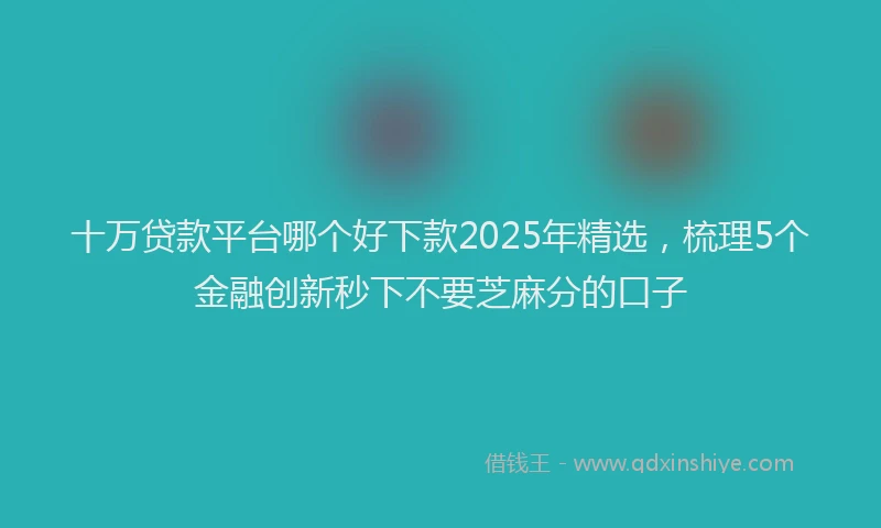 十万贷款平台哪个好下款2025年精选，梳理5个金融创新秒下不要芝麻分的口子