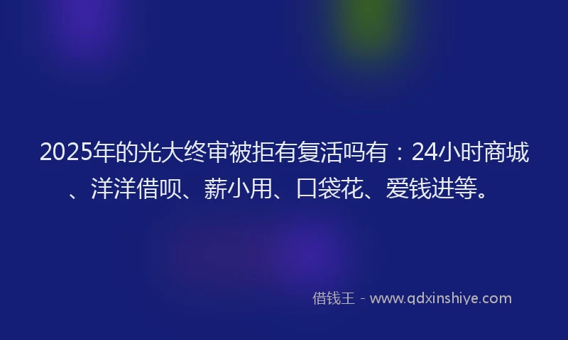 2025年的光大终审被拒有复活吗有：24小时商城、洋洋借呗、薪小用、口袋花、爱钱进等。