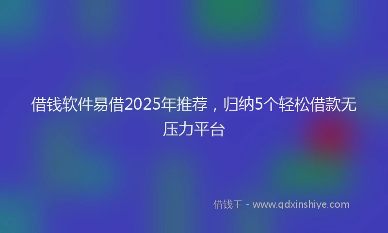 借钱软件易借2025年推荐，归纳5个轻松借款无压力平台