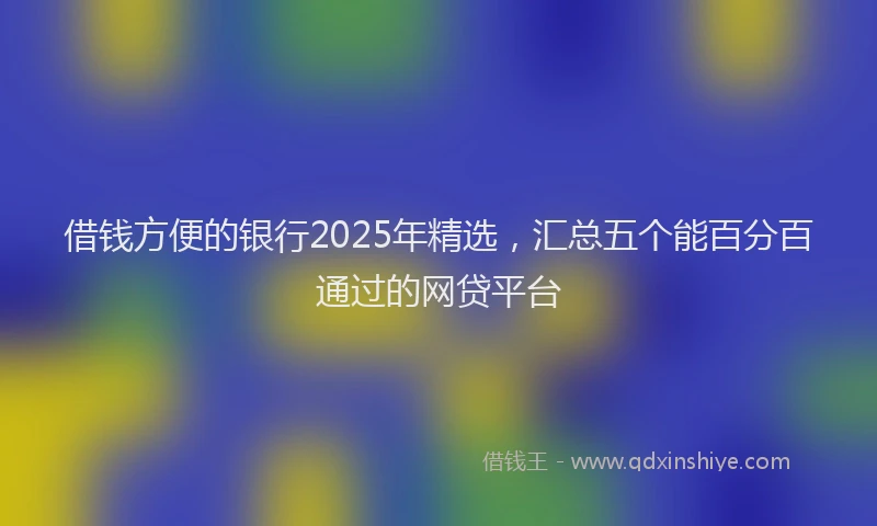 借钱方便的银行2025年精选，汇总五个能百分百通过的网贷平台
