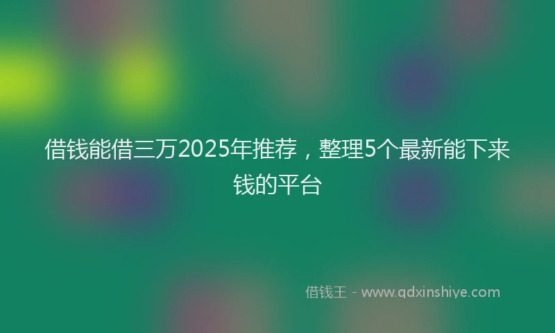 借钱能借三万2025年推荐，整理5个最新能下来钱的平台