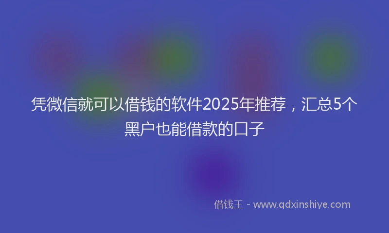 凭微信就可以借钱的软件2025年推荐，汇总5个黑户也能借款的口子