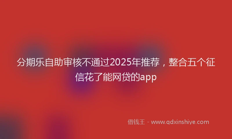 分期乐自助审核不通过2025年推荐，整合五个征信花了能网贷的app