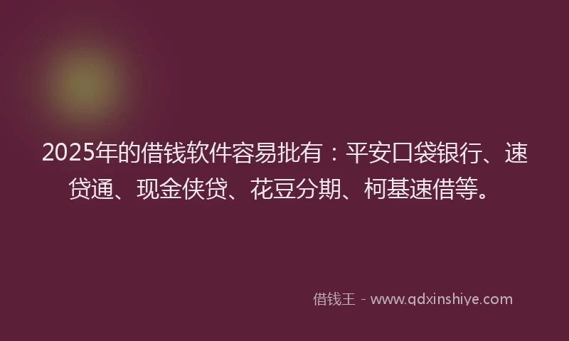 2025年的借钱软件容易批有：平安口袋银行、速贷通、现金侠贷、花豆分期、柯基速借等。