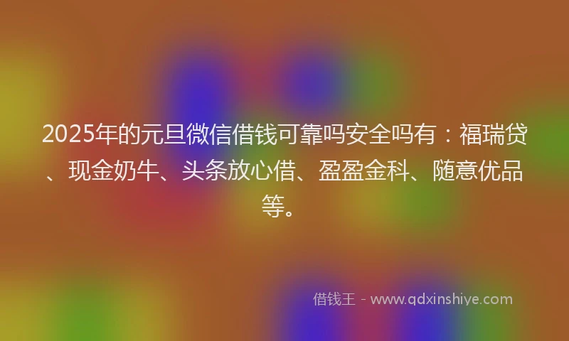 2025年的元旦微信借钱可靠吗安全吗有：福瑞贷、现金奶牛、头条放心借、盈盈金科、随意优品等。