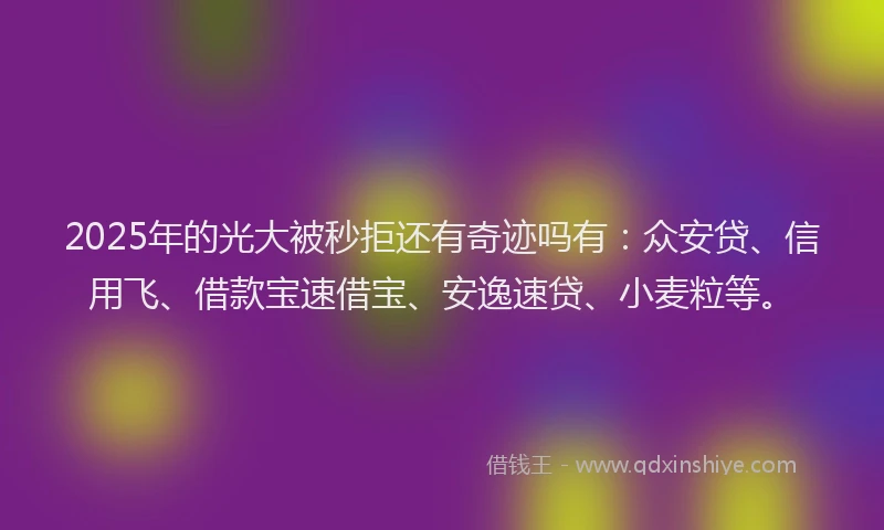 2025年的光大被秒拒还有奇迹吗有：众安贷、信用飞、借款宝速借宝、安逸速贷、小麦粒等。