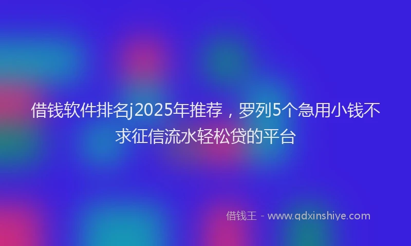 借钱软件排名j2025年推荐，罗列5个急用小钱不求征信流水轻松贷的平台