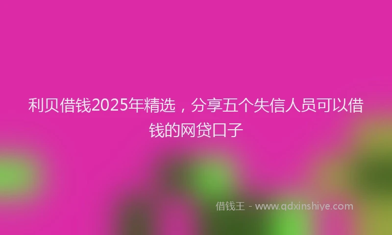 利贝借钱2025年精选，分享五个失信人员可以借钱的网贷口子