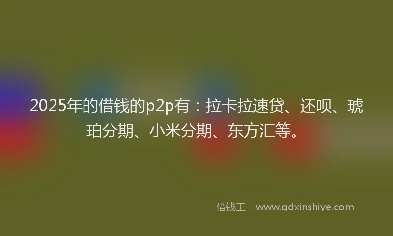 2025年的借钱的p2p有：拉卡拉速贷、还呗、琥珀分期、小米分期、东方汇等。