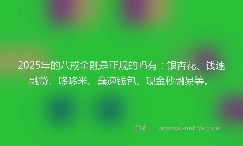 2025年的八戒金融是正规的吗有：银杏花、钱速融贷、哆哆米、鑫速钱包、现金秒融易等。