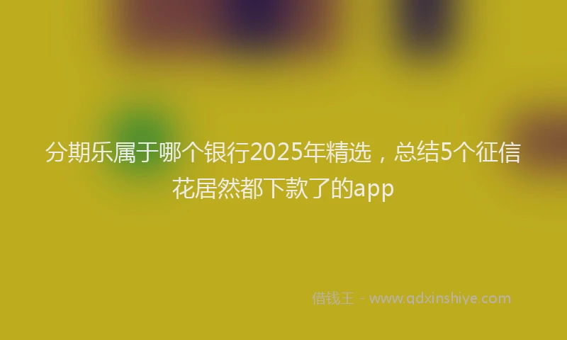 分期乐属于哪个银行2025年精选，总结5个征信花居然都下款了的app