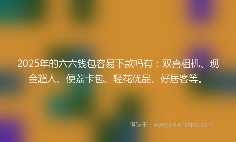 2025年的六六钱包容易下款吗有：双喜租机、现金超人、便荔卡包、轻花优品、好居客等。