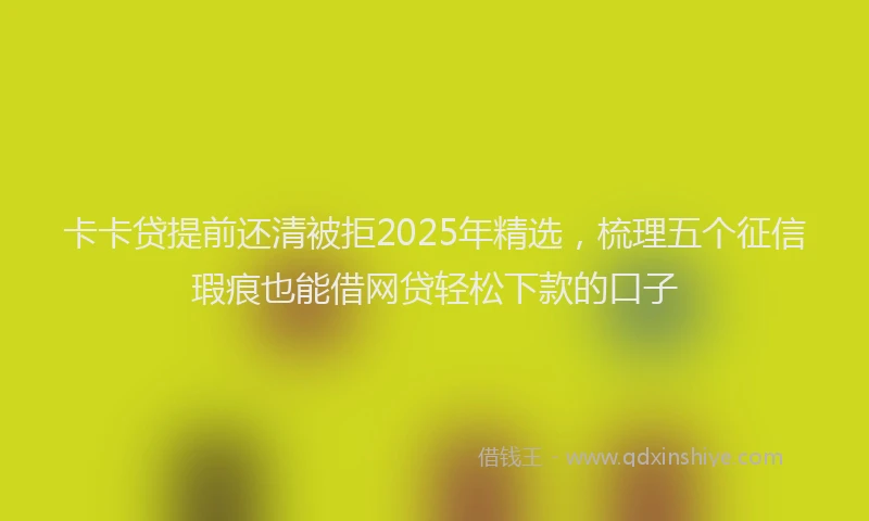 卡卡贷提前还清被拒2025年精选，梳理五个征信瑕疵也能借网贷轻松下款的口子