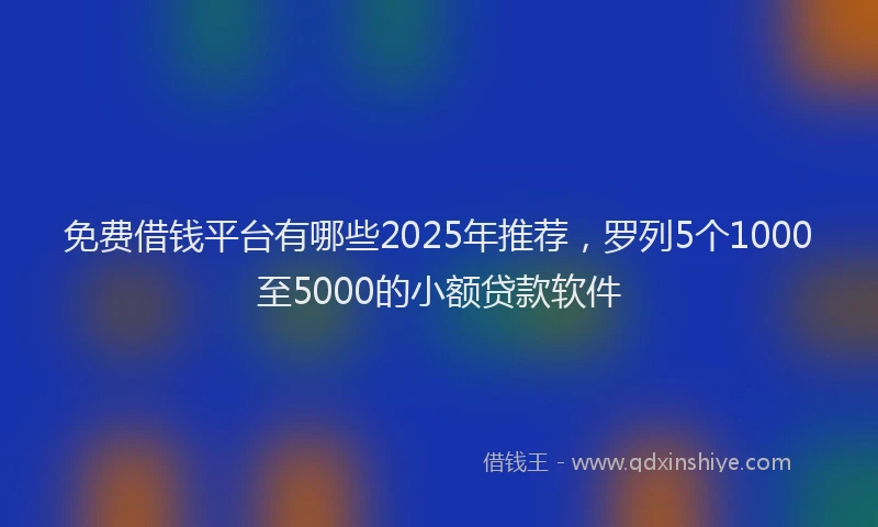 免费借钱平台有哪些2025年推荐，罗列5个1000至5000的小额贷款软件