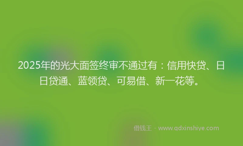 2025年的光大面签终审不通过有：信用快贷、日日贷通、蓝领贷、可易借、新一花等。