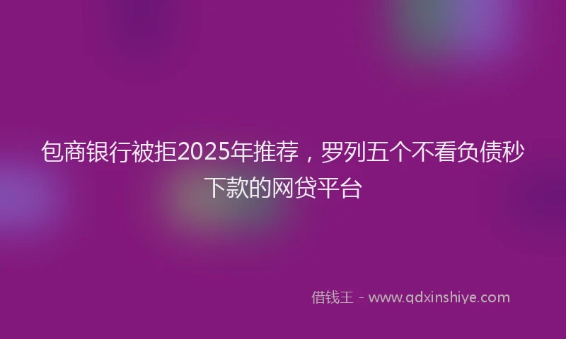 包商银行被拒2025年推荐，罗列五个不看负债秒下款的网贷平台