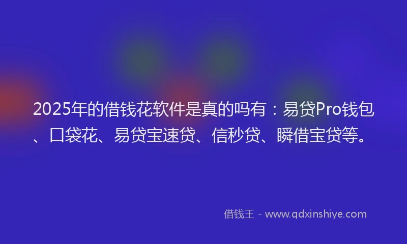 2025年的借钱花软件是真的吗有：易贷Pro钱包、口袋花、易贷宝速贷、信秒贷、瞬借宝贷等。