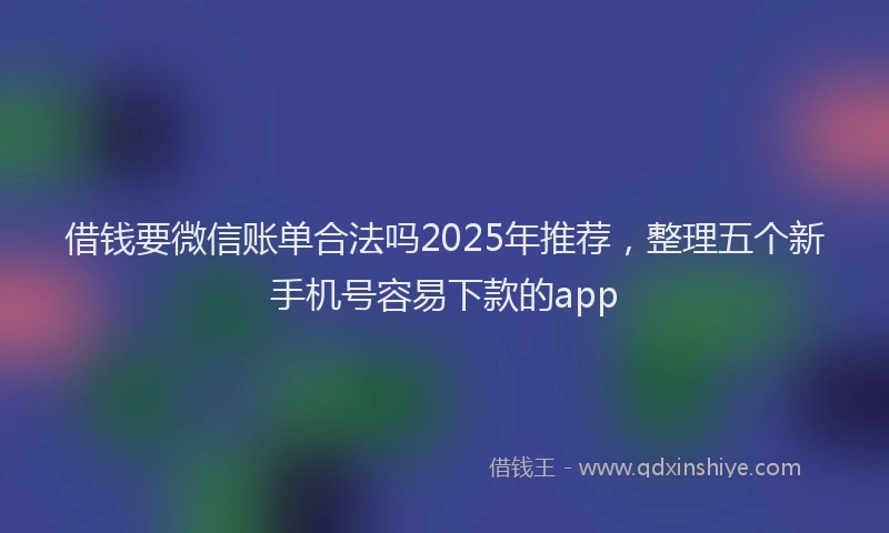 借钱要微信账单合法吗2025年推荐，整理五个新手机号容易下款的app