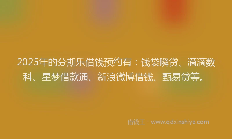 2025年的分期乐借钱预约有：钱袋瞬贷、滴滴数科、星梦借款通、新浪微博借钱、甄易贷等。