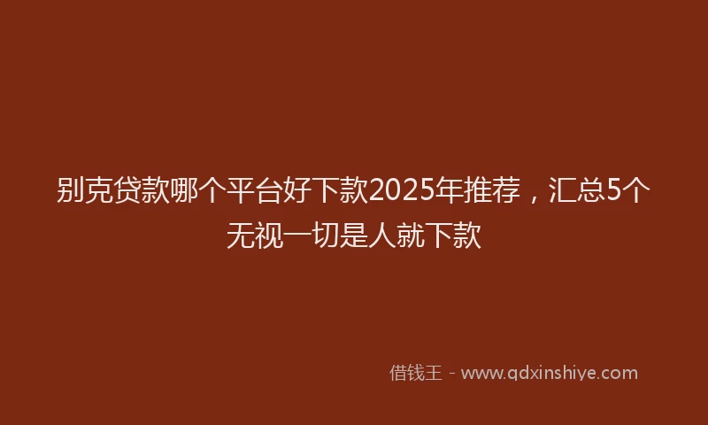 别克贷款哪个平台好下款2025年推荐，汇总5个无视一切是人就下款