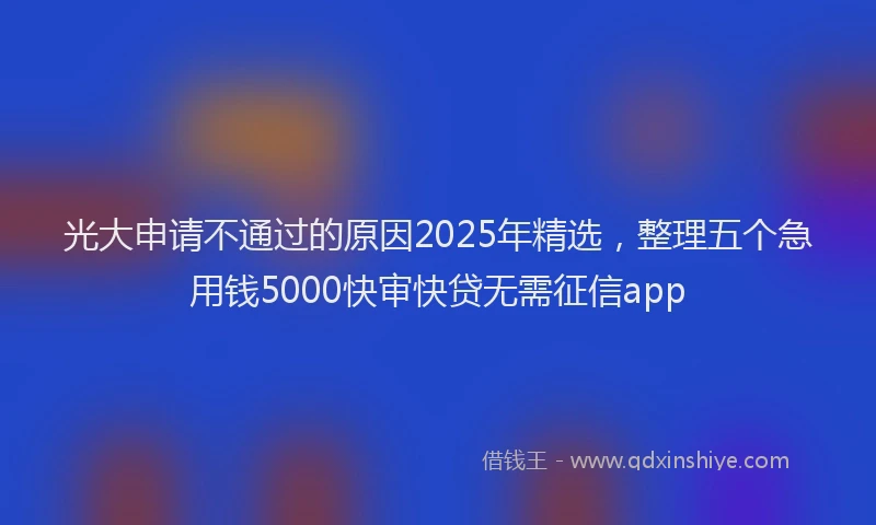 光大申请不通过的原因2025年精选，整理五个急用钱5000快审快贷无需征信app