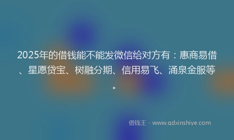 2025年的借钱能不能发微信给对方有：惠商易借、星愿贷宝、树融分期、信用易飞、涌泉金服等。