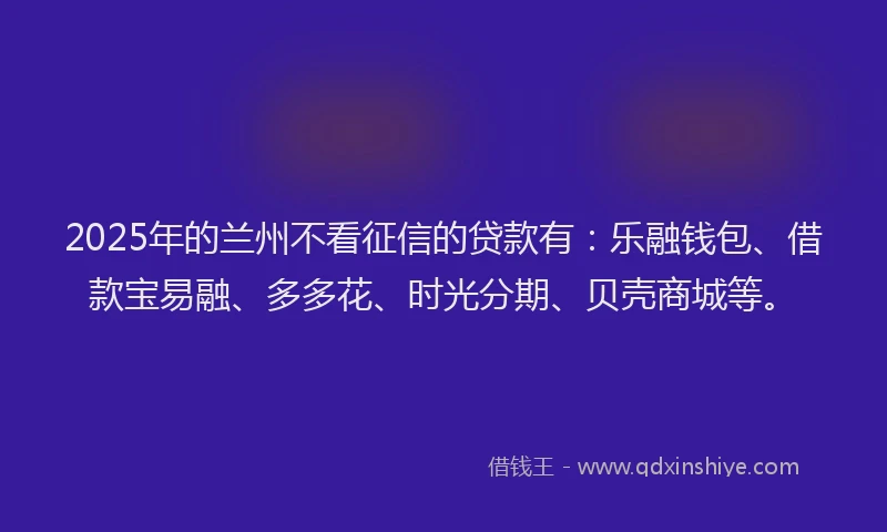 2025年的兰州不看征信的贷款有：乐融钱包、借款宝易融、多多花、时光分期、贝壳商城等。