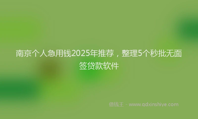 南京个人急用钱2025年推荐，整理5个秒批无面签贷款软件