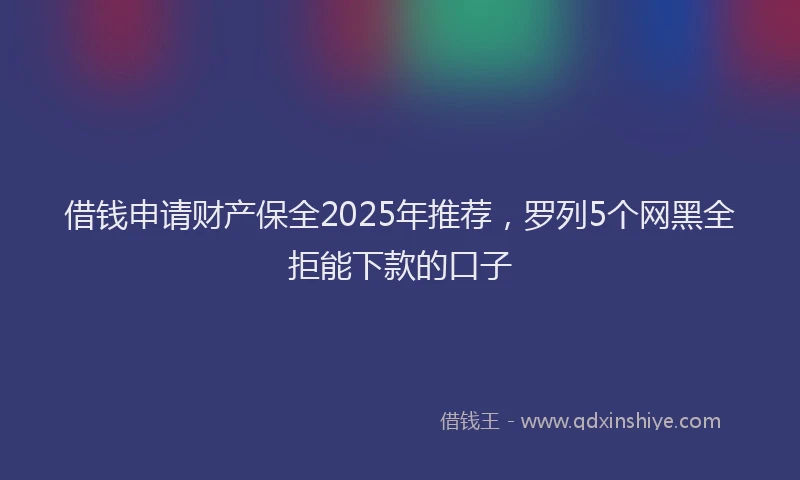 借钱申请财产保全2025年推荐，罗列5个网黑全拒能下款的口子