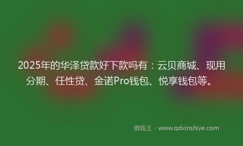 2025年的华泽贷款好下款吗有：云贝商城、现用分期、任性贷、金诺Pro钱包、悦享钱包等。
