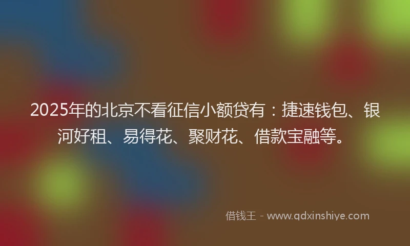 2025年的北京不看征信小额贷有：捷速钱包、银河好租、易得花、聚财花、借款宝融等。