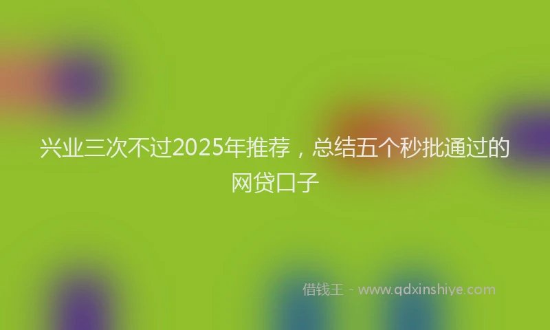 兴业三次不过2025年推荐，总结五个秒批通过的网贷口子