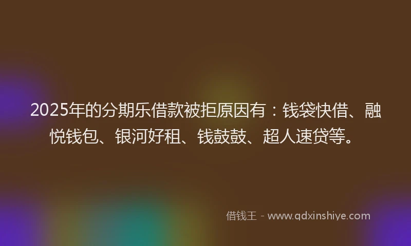 2025年的分期乐借款被拒原因有：钱袋快借、融悦钱包、银河好租、钱鼓鼓、超人速贷等。