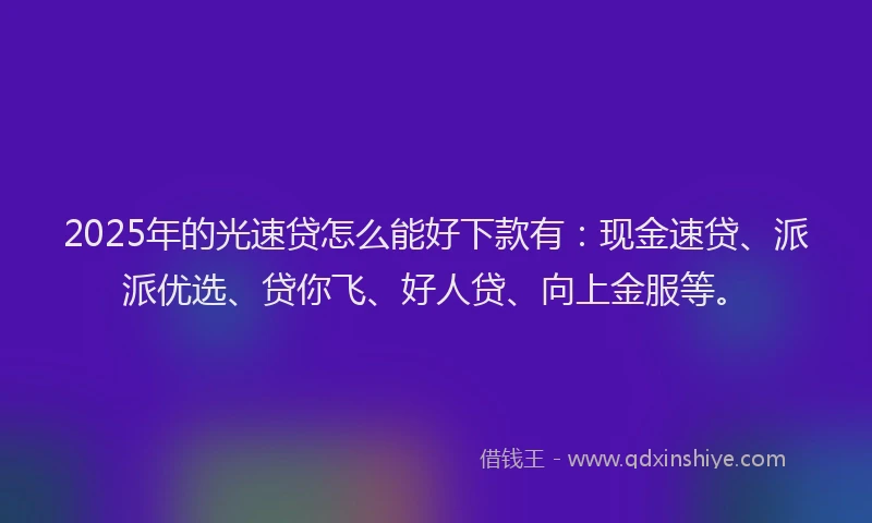 2025年的光速贷怎么能好下款有：现金速贷、派派优选、贷你飞、好人贷、向上金服等。