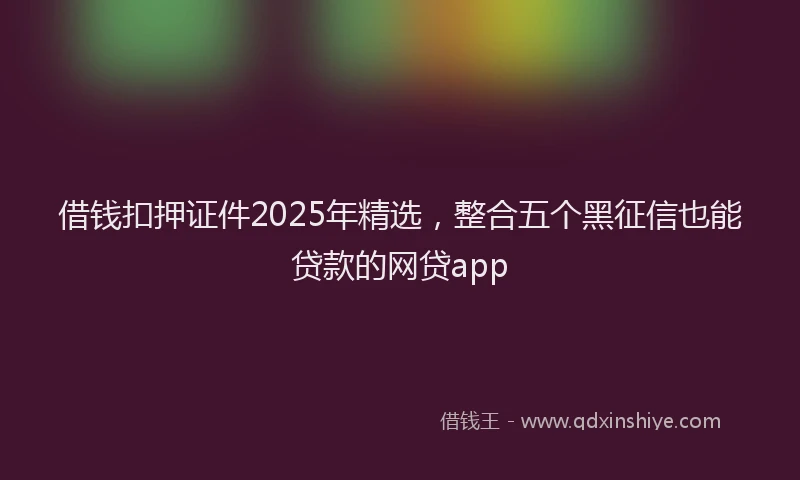 借钱扣押证件2025年精选，整合五个黑征信也能贷款的网贷app