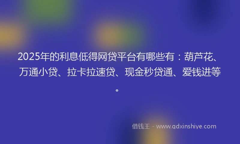 2025年的利息低得网贷平台有哪些有：葫芦花、万通小贷、拉卡拉速贷、现金秒贷通、爱钱进等。