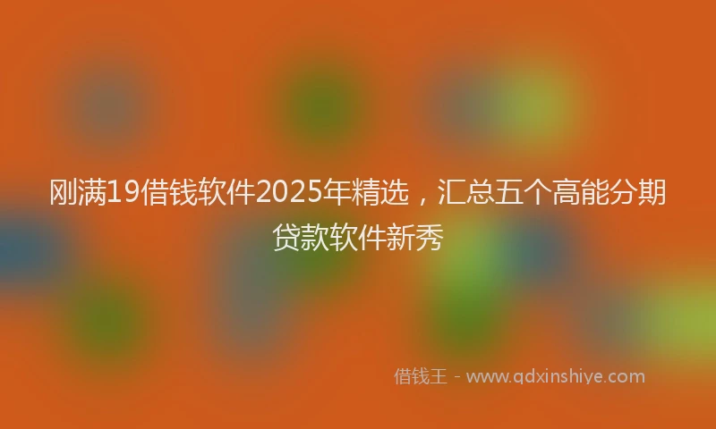 刚满19借钱软件2025年精选，汇总五个高能分期贷款软件新秀