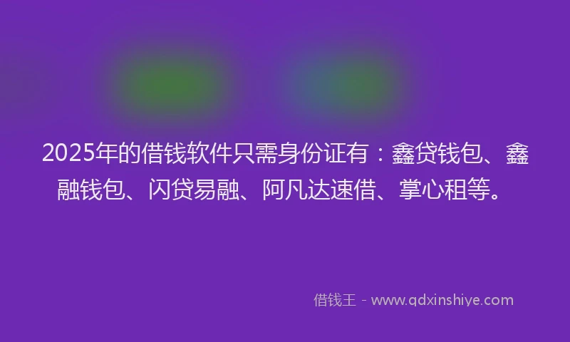 2025年的借钱软件只需身份证有：鑫贷钱包、鑫融钱包、闪贷易融、阿凡达速借、掌心租等。