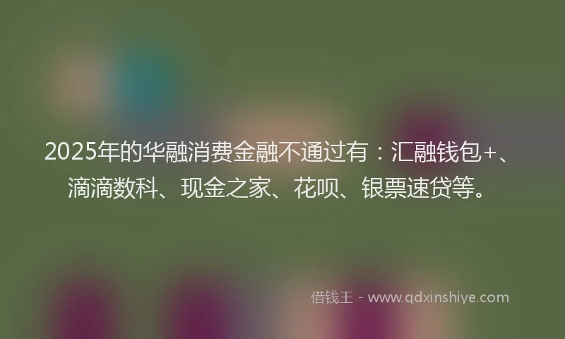 2025年的华融消费金融不通过有：汇融钱包+、滴滴数科、现金之家、花呗、银票速贷等。
