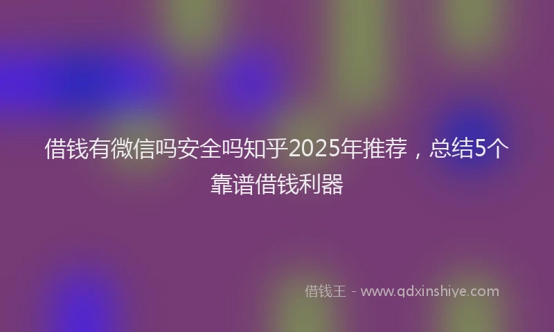 借钱有微信吗安全吗知乎2025年推荐，总结5个靠谱借钱利器