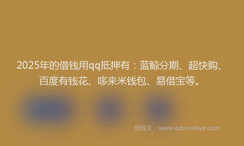 2025年的借钱用qq抵押有：蓝鲸分期、超快购、百度有钱花、哆来米钱包、易借宝等。