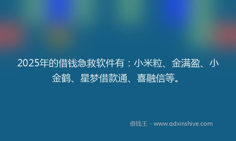 2025年的借钱急救软件有：小米粒、金满盈、小金鹤、星梦借款通、喜融信等。