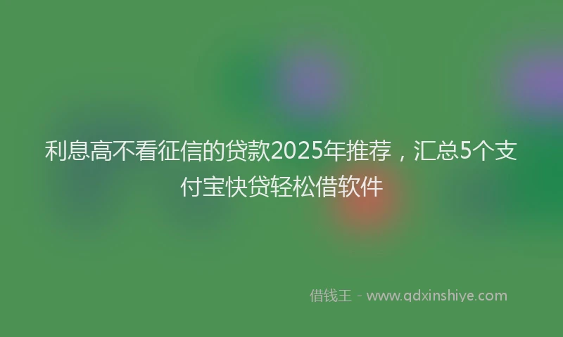 利息高不看征信的贷款2025年推荐，汇总5个支付宝快贷轻松借软件